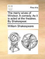 The merry wives of Windsor. A comedy. As it is acted at the theatres. By Shakespear.