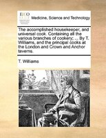 The accomplished housekeeper, and universal cook. Containing all the various branches of cookery; ... By T. Williams, and the prin