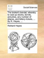 The broker's breviat, whereby to cast up stocks, bonds, annuities, any number of shares, and lottery-tickets, ... By R. Hayes, ...