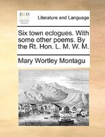 Six town eclogues. With some other poems. By the Rt. Hon. L. M. W. M.