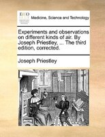Experiments And Observations On Different Kinds Of Air. By Joseph Priestley, ... The Third Edition, Corrected.