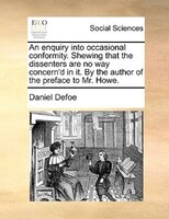 An Enquiry Into Occasional Conformity. Shewing That The Dissenters Are No Way Concern'd In It. By The Author Of The Preface To Mr.