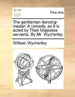 The Gentleman Dancing-master. A Comedy, As It Is Acted By Their Majesties Servants. By Mr. Wycherley.