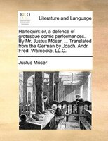 Harlequin: Or, A Defence Of Grotesque Comic Performances. By Mr. Justus Möser, ... Translated From The German