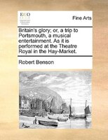 Britain's Glory; Or, A Trip To Portsmouth, A Musical Entertainment. As It Is Performed At The Theatre Royal In The Hay-market.