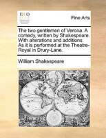 The Two Gentlemen Of Verona. A Comedy, Written By Shakespeare. With Alterations And Additions. As It Is Performed At The Theatre-r