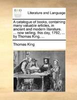 A Catalogue Of Books, Containing Many Valuable Articles, In Ancient And Modern Literature. ... Now Selling, This Day, 1792, ... By