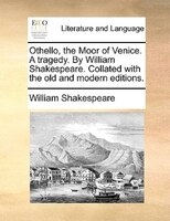 Othello, The Moor Of Venice. A Tragedy. By William Shakespeare. Collated With The Old And Modern Editions.