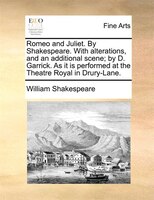 Romeo and Juliet. By Shakespeare. With alterations, and an additional scene; by D. Garrick. As it is performed at the Theatre Roya