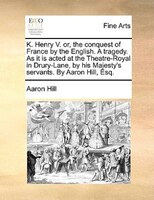 K. Henry V. or, the conquest of France by the English. A tragedy. As it is acted at the Theatre-Royal in Drury-Lane, by his Majest