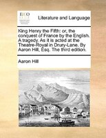 King Henry the Fifth: or, the conquest of France by the English. A tragedy. As it is acted at the Theatre-Royal in Drury-