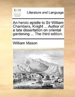 An Heroic Epistle To Sir William Chambers, Knight ... Author Of A Late Dissertation On Oriental Gardening ... The Third Edition.