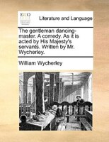 The Gentleman Dancing-master. A Comedy. As It Is Acted By His Majesty's Servants. Written By Mr. Wycherley.