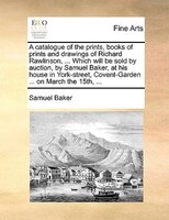 A Catalogue Of The Prints, Books Of Prints And Drawings Of Richard Rawlinson, ... Which Will Be Sold By Auction, By Samuel Baker,