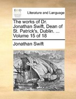 The works of Dr. Jonathan Swift, Dean of St. Patrick's, Dublin. ...  Volume 15 of 18