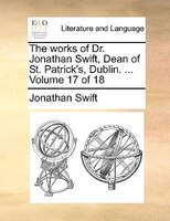 The works of Dr. Jonathan Swift, Dean of St. Patrick's, Dublin. ...  Volume 17 of 18