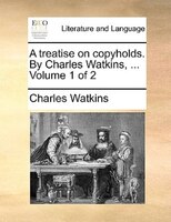 A treatise on copyholds. By Charles Watkins, ...  Volume 1 of 2