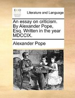 An essay on criticism. By Alexander Pope, Esq. Written in the year MDCCIX.
