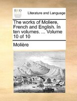 The works of Moliere, French and English. In ten volumes. ...  Volume 10 of 10