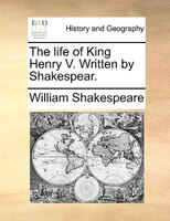 The life of King Henry V. Written by Shakespear.