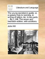 The young secretary's guide: or, a speedy help to learning, in writing of letters, &c. In two parts. ... By J. Hill. The seven a