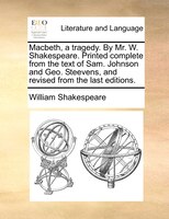 Macbeth, a tragedy. By Mr. W. Shakespeare. Printed complete from the text of Sam. Johnson and Geo. Steevens, and revised from the