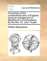 A summary of the constitutional laws of England, being an abridgement of Blackstone's Commentaries. By the Rev. Dr. John Trusler.