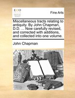 Miscellaneous tracts relating to antiquity. By John Chapman, D.D. ... Now carefully revised, and corrected with additions, and col