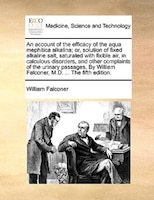 An account of the efficacy of the aqua mephitica alkalina; or, solution of fixed alkaline salt, saturated with fixible air, in cal