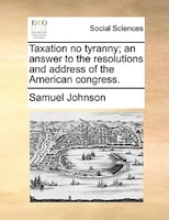 Taxation no tyranny; an answer to the resolutions and address of the American congress.