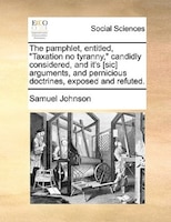 The pamphlet, entitled, "Taxation no tyranny," candidly considered, and it's [sic] arguments, and pernicious doctrines, exposed an