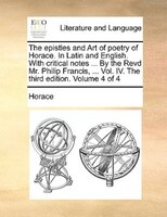 The epistles and Art of poetry of Horace. In Latin and English. With critical notes ... By the Revd Mr. Philip Francis, ... Vol. I
