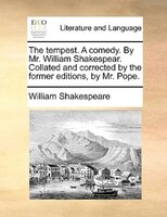 The tempest. A comedy. By Mr. William Shakespear. Collated and corrected by the former editions, by Mr. Pope.