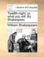 Twelfth-night: or, what you will. By Shakespear.