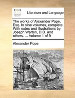 The works of Alexander Pope, Esq. In nine volumes, complete. With notes and illustrations by Joseph Warton, D.D. and others. ...