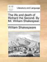 The life and death of Richard the Second. By Mr. William Shakespear.