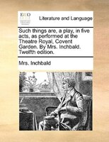 Such things are, a play, in five acts, as performed at the Theatre Royal, Covent Garden. By Mrs. Inchbald. Twelfth edition.