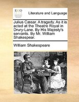 Julius Caesar. A tragedy. As it is acted at the Theatre Royal in Drury-Lane. By His Majesty's servants. By Mr. William Shakespear.
