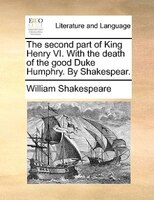 The second part of King Henry VI. With the death of the good Duke Humphry. By Shakespear.