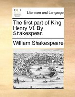 The first part of King Henry VI. By Shakespear.