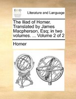 The Iliad of Homer. Translated by James Macpherson, Esq; in two volumes. ...  Volume 2 of 2