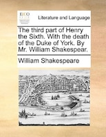 The third part of Henry the Sixth. With the death of the Duke of York. By Mr. William Shakespear.