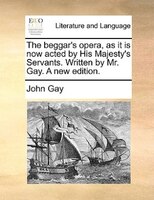 The beggar's opera, as it is now acted by His Majesty's Servants. Written by Mr. Gay. A new edition.