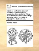 A serious conference between Scaramouch and Harlequin, concerning three and one. With a dedication to two eminent meetings within