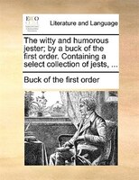 The witty and humorous jester; by a buck of the first order. Containing a select collection of jests, ...