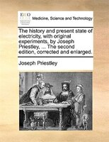 The history and present state of electricity, with original experiments, by Joseph Priestley, ... The second edition, corrected an
