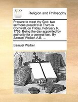 Prepare to meet thy God: two sermons preach'd at Truro in Cornwall, on Friday, February 6, 1756. Being the day appointed by