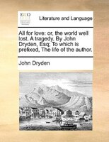 All for love: or, the world well lost. A tragedy. By John Dryden, Esq; To which is prefixed, The life of the auth