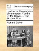 London: or, the progress of commerce. A poem. By Mr. Glover, ... The fourth edition.