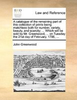 A catalogue of the remaining part of this collection of prints being matchless both for number, variety, beauty, and scarcity; ...